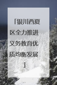 银川西夏区全力推进义务教育优质均衡发展