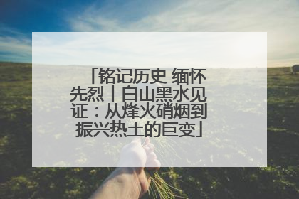 铭记历史 缅怀先烈丨白山黑水见证：从烽火硝烟到振兴热土的巨变