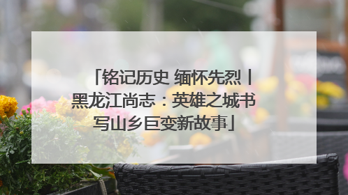 铭记历史 缅怀先烈丨黑龙江尚志：英雄之城书写山乡巨变新故事
