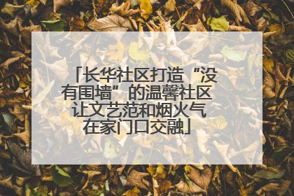长华社区打造“没有围墙”的温馨社区 让文艺范和烟火气在家门口交融