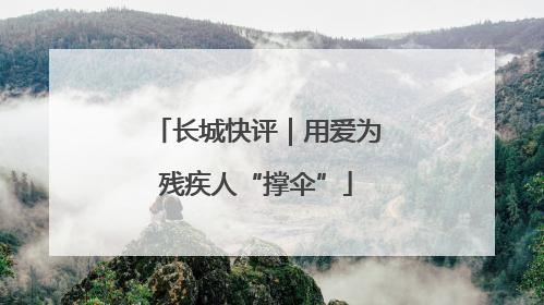 长城快评｜用爱为残疾人“撑伞”