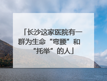 长沙这家医院有一群为生命“弯腰”和“托举”的人