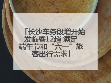 长沙车务段增开始发临客12趟 满足端午节和“六一”旅客出行需求