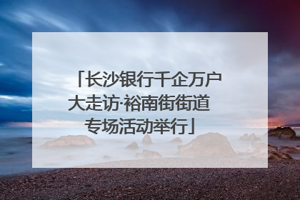 长沙银行千企万户大走访·裕南街街道专场活动举行