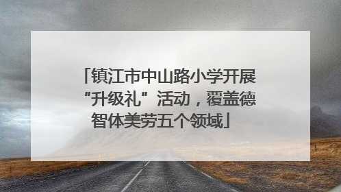 镇江市中山路小学开展“升级礼”活动，覆盖德智体美劳五个领域