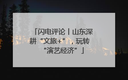 闪电评论丨山东深耕“文旅+”，玩转“演艺经济”