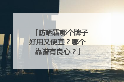 防晒霜哪个牌子好用又便宜？哪个靠谱有良心？