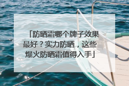 防晒霜哪个牌子效果最好？实力防晒，这些爆火防晒霜值得入手