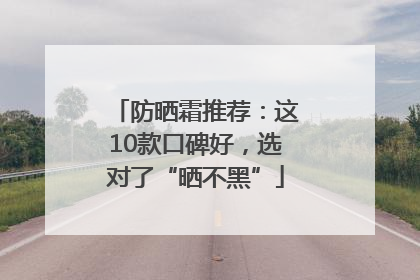 防晒霜推荐：这10款口碑好，选对了“晒不黑”