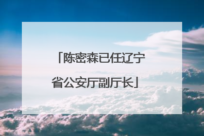 陈密森已任辽宁省公安厅副厅长