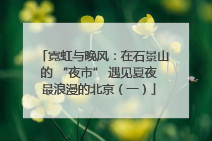 霓虹与晚风：在石景山的 “夜市” 遇见夏夜最浪漫的北京（一）