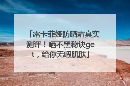 露卡菲娅防晒霜真实测评！晒不黑秘诀get，给你无暇肌肤