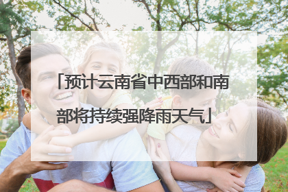 预计云南省中西部和南部将持续强降雨天气