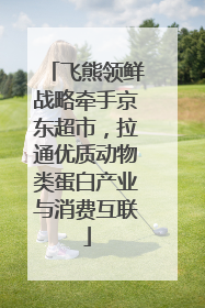 飞熊领鲜战略牵手京东超市，拉通优质动物类蛋白产业与消费互联