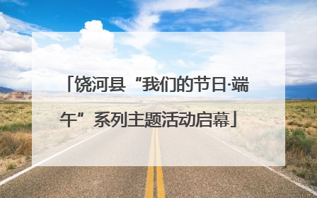 饶河县“我们的节日·端午”系列主题活动启幕
