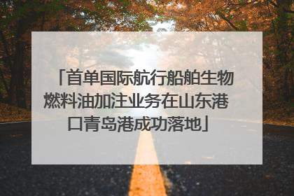 首单国际航行船舶生物燃料油加注业务在山东港口青岛港成功落地