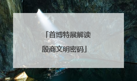 首博特展解读殷商文明密码