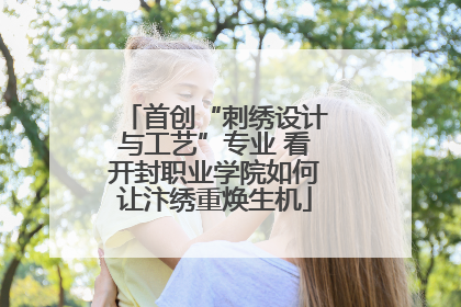 首创“刺绣设计与工艺”专业 看开封职业学院如何让汴绣重焕生机