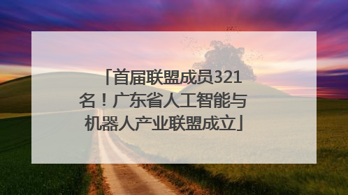 首届联盟成员321名！广东省人工智能与机器人产业联盟成立
