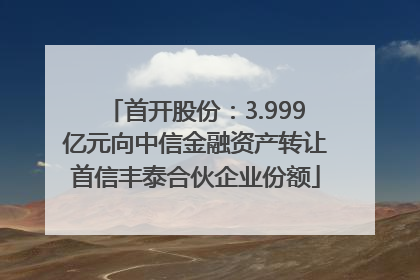 首开股份：3.999亿元向中信金融资产转让首信丰泰合伙企业份额