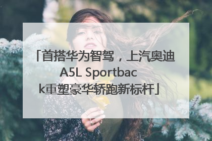 首搭华为智驾，上汽奥迪A5L Sportback重塑豪华轿跑新标杆
