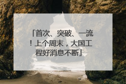 首次、突破、一流！上个周末，大国工程好消息不断