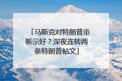 马斯克对特朗普重新示好？深夜连转两条特朗普帖文