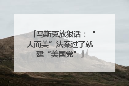 马斯克放狠话：“大而美”法案过了就建“美国党”