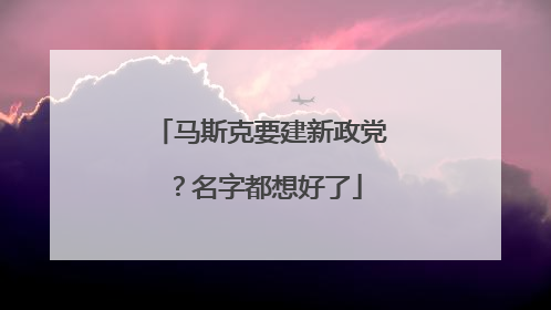 马斯克要建新政党？名字都想好了