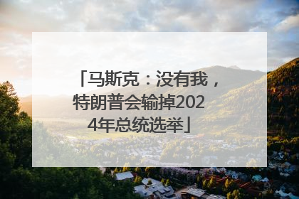 马斯克：没有我，特朗普会输掉2024年总统选举