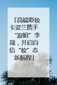 高端彩妆卡姿兰携手“浪姐”李晟，开启自信“妆”态新航程