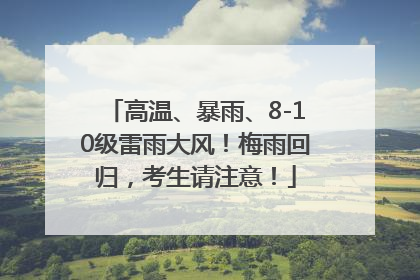 高温、暴雨、8-10级雷雨大风！梅雨回归，考生请注意！