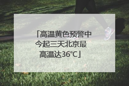 高温黄色预警中 今起三天北京最高温达36℃