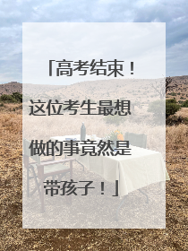 高考结束！这位考生最想做的事竟然是带孩子！