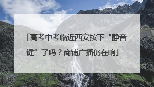 高考中考临近西安按下“静音键”了吗？商铺广播仍在响