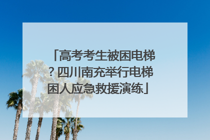 高考考生被困电梯？四川南充举行电梯困人应急救援演练
