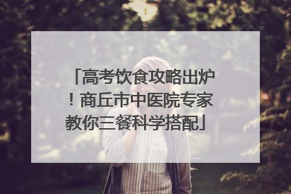 高考饮食攻略出炉！商丘市中医院专家教你三餐科学搭配