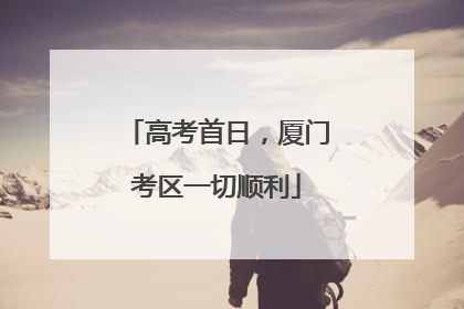 高考首日，厦门考区一切顺利