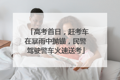 高考首日，赶考车在暴雨中抛锚，民警驾驶警车火速送考