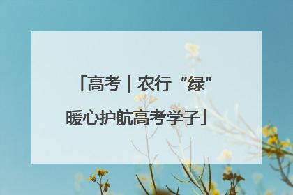 高考｜农行“绿”暖心护航高考学子