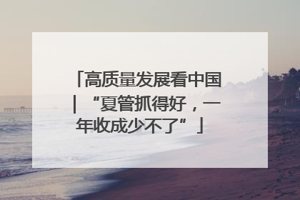 高质量发展看中国｜“夏管抓得好，一年收成少不了”