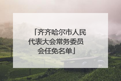 齐齐哈尔市人民代表大会常务委员会任免名单