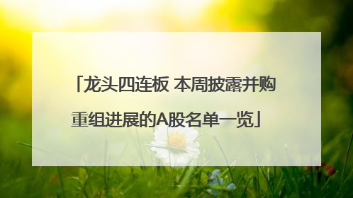 龙头四连板 本周披露并购重组进展的A股名单一览