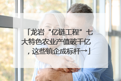 龙岩“亿链工程”七大特色农业产值破千亿，这些镇企成标杆→