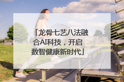 龙骨七艺八法融合AI科技，开启数智健康新时代