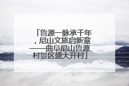鲁源一脉承千年，尼山文旅启新章——曲阜尼山鲁源村景区盛大开村