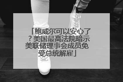 鲍威尔可以安心了？美国最高法院暗示美联储理事会成员免受总统解雇