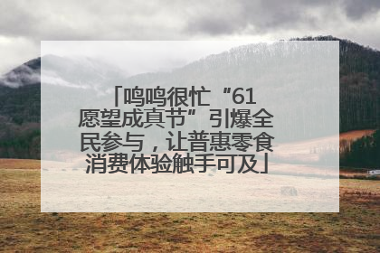 鸣鸣很忙“61 愿望成真节”引爆全民参与，让普惠零食消费体验触手可及
