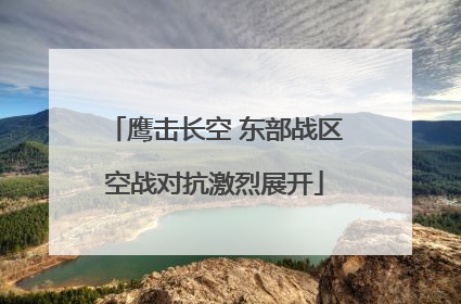 鹰击长空 东部战区空战对抗激烈展开