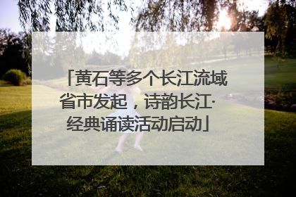 黄石等多个长江流域省市发起，诗韵长江·经典诵读活动启动